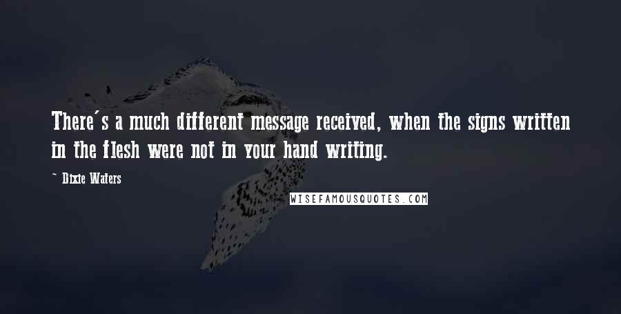 Dixie Waters Quotes: There's a much different message received, when the signs written in the flesh were not in your hand writing.