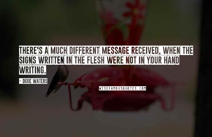 Dixie Waters Quotes: There's a much different message received, when the signs written in the flesh were not in your hand writing.