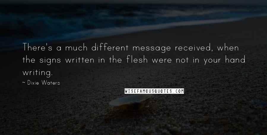 Dixie Waters Quotes: There's a much different message received, when the signs written in the flesh were not in your hand writing.