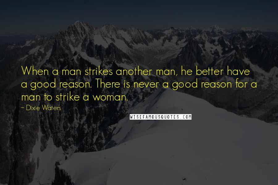 Dixie Waters Quotes: When a man strikes another man, he better have a good reason. There is never a good reason for a man to strike a woman.