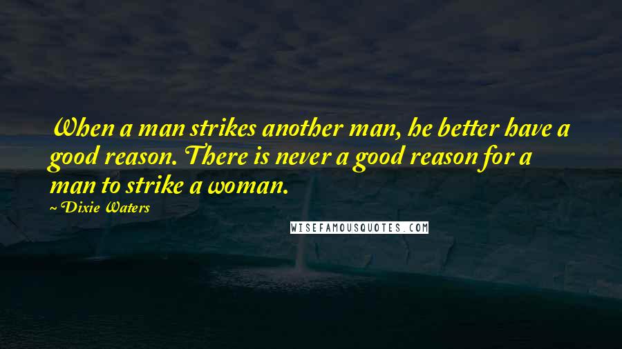 Dixie Waters Quotes: When a man strikes another man, he better have a good reason. There is never a good reason for a man to strike a woman.