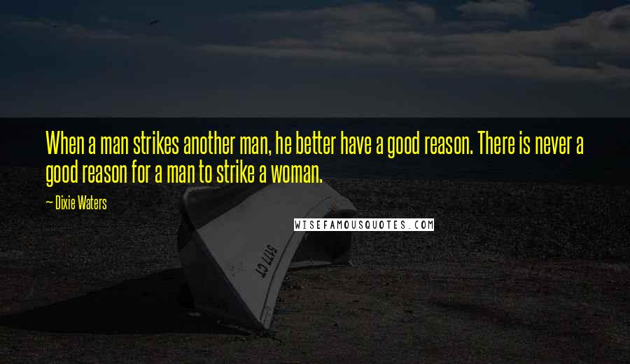 Dixie Waters Quotes: When a man strikes another man, he better have a good reason. There is never a good reason for a man to strike a woman.