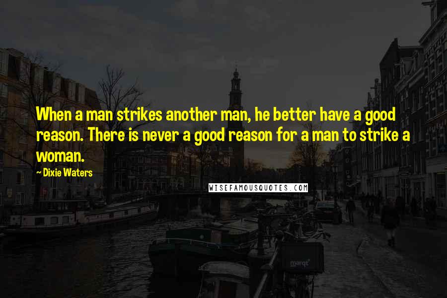 Dixie Waters Quotes: When a man strikes another man, he better have a good reason. There is never a good reason for a man to strike a woman.