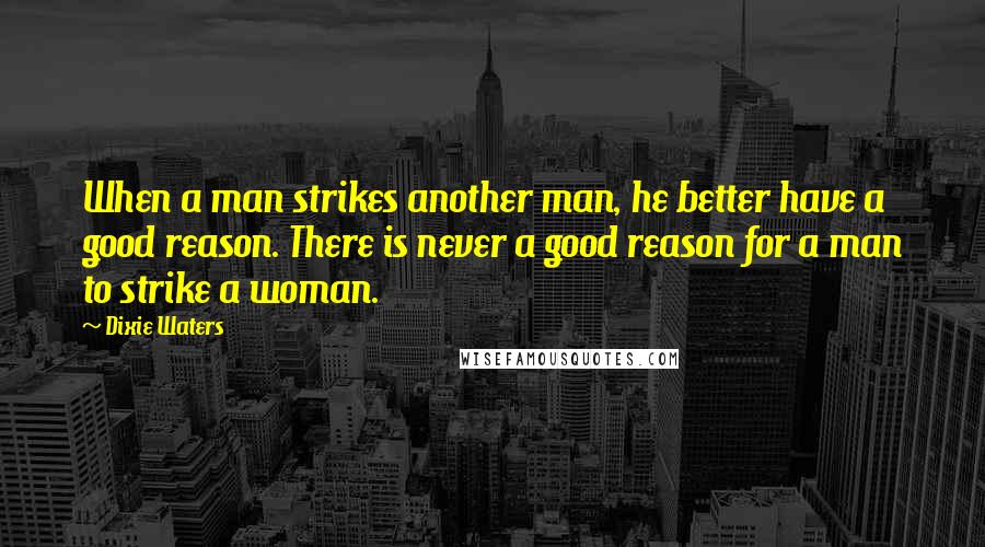 Dixie Waters Quotes: When a man strikes another man, he better have a good reason. There is never a good reason for a man to strike a woman.