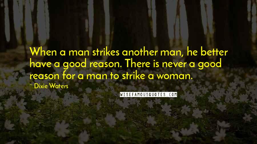 Dixie Waters Quotes: When a man strikes another man, he better have a good reason. There is never a good reason for a man to strike a woman.