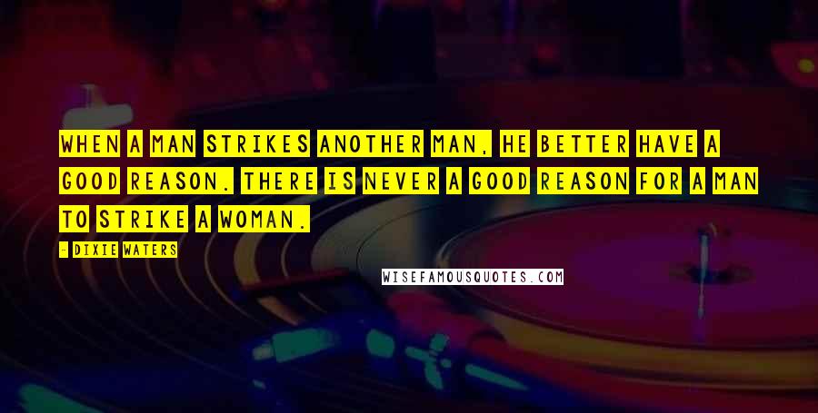 Dixie Waters Quotes: When a man strikes another man, he better have a good reason. There is never a good reason for a man to strike a woman.