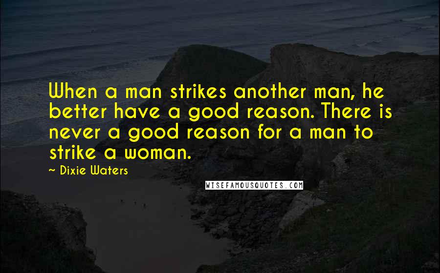 Dixie Waters Quotes: When a man strikes another man, he better have a good reason. There is never a good reason for a man to strike a woman.