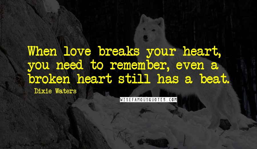 Dixie Waters Quotes: When love breaks your heart, you need to remember, even a broken heart still has a beat.