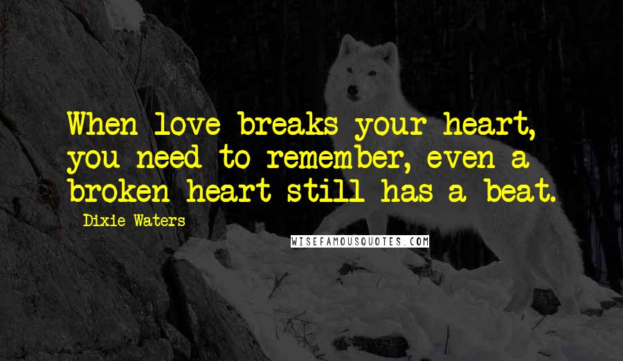 Dixie Waters Quotes: When love breaks your heart, you need to remember, even a broken heart still has a beat.