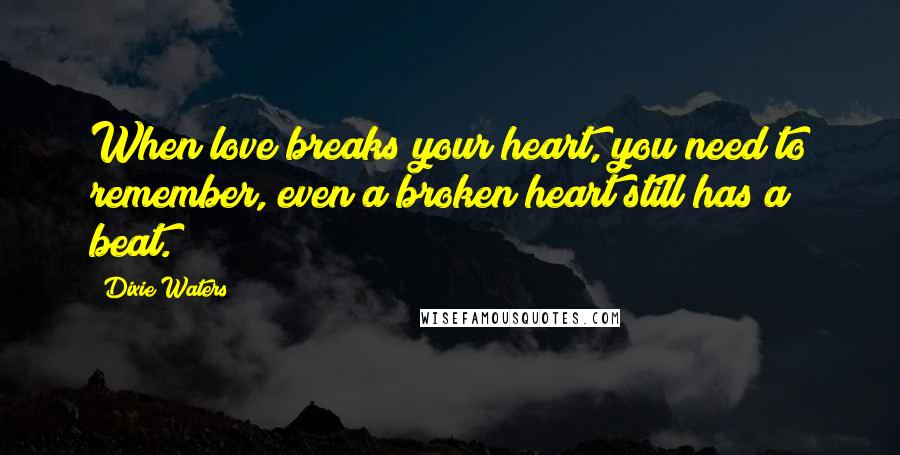 Dixie Waters Quotes: When love breaks your heart, you need to remember, even a broken heart still has a beat.