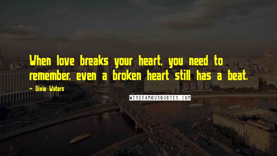 Dixie Waters Quotes: When love breaks your heart, you need to remember, even a broken heart still has a beat.