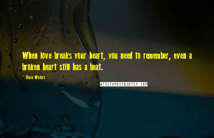 Dixie Waters Quotes: When love breaks your heart, you need to remember, even a broken heart still has a beat.