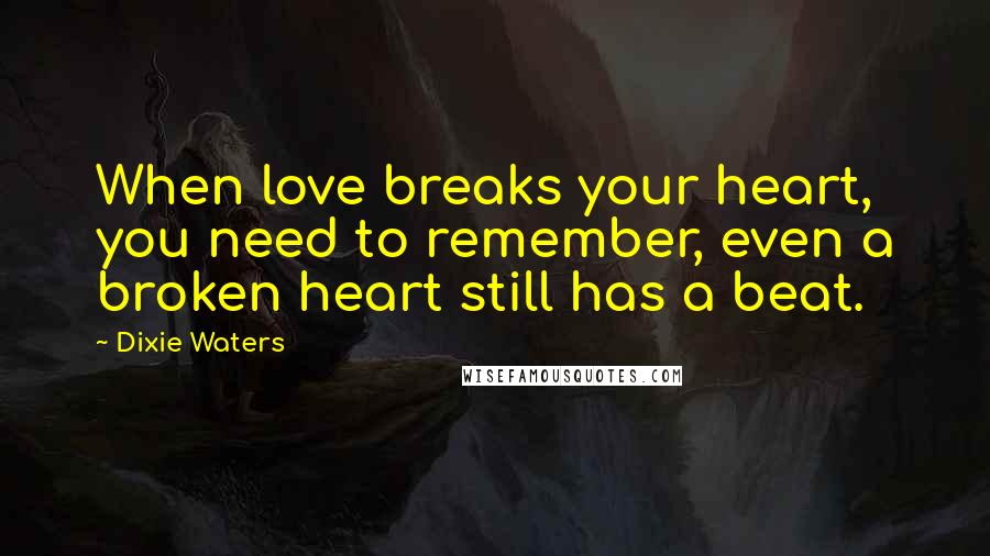 Dixie Waters Quotes: When love breaks your heart, you need to remember, even a broken heart still has a beat.