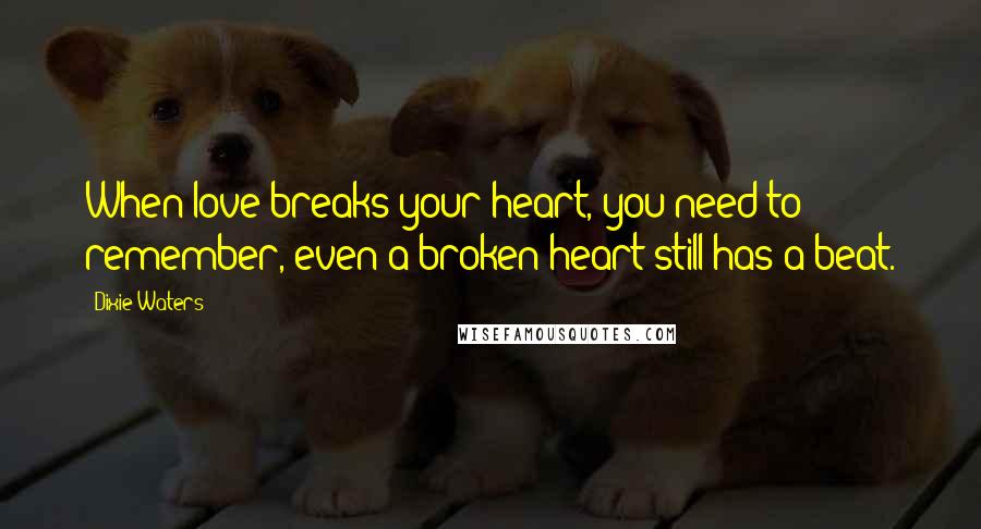 Dixie Waters Quotes: When love breaks your heart, you need to remember, even a broken heart still has a beat.