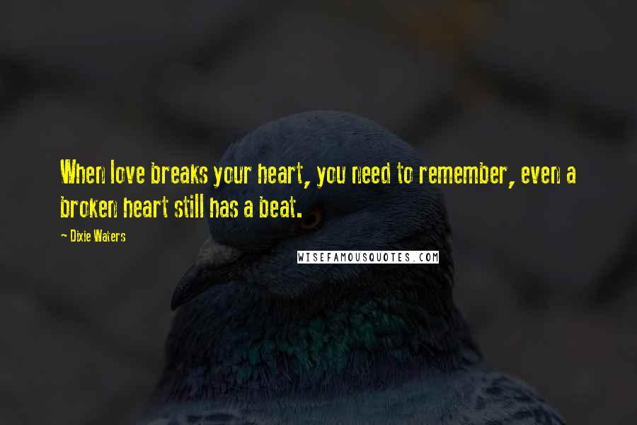 Dixie Waters Quotes: When love breaks your heart, you need to remember, even a broken heart still has a beat.