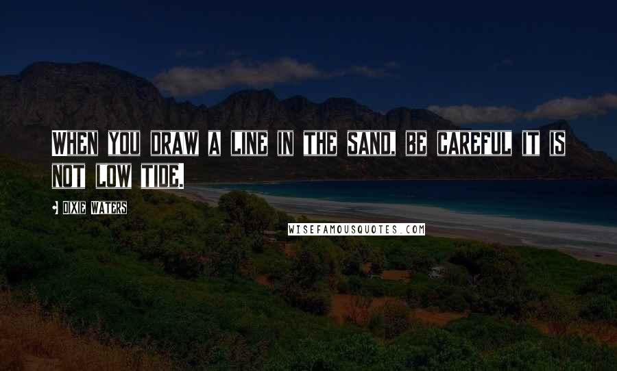 Dixie Waters Quotes: When you draw a line in the sand, be careful it is not low tide.