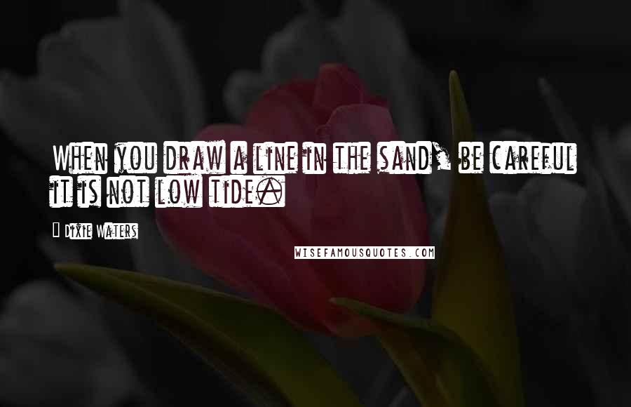 Dixie Waters Quotes: When you draw a line in the sand, be careful it is not low tide.