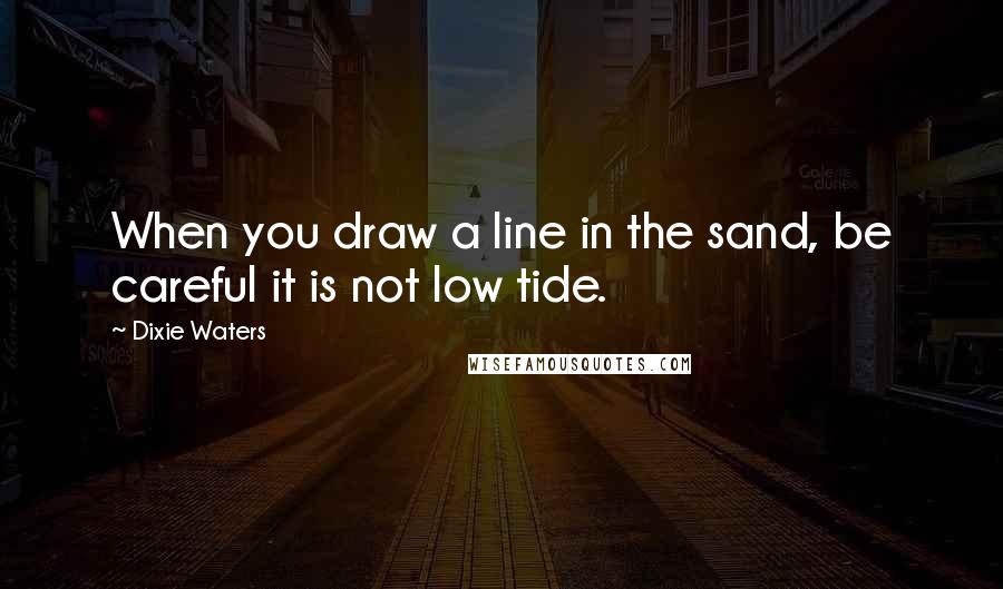 Dixie Waters Quotes: When you draw a line in the sand, be careful it is not low tide.