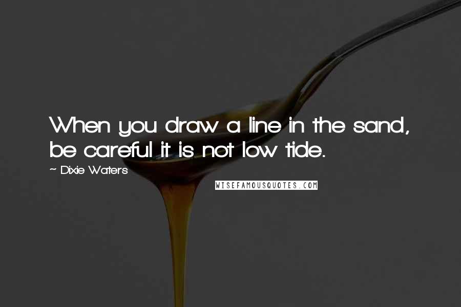 Dixie Waters Quotes: When you draw a line in the sand, be careful it is not low tide.