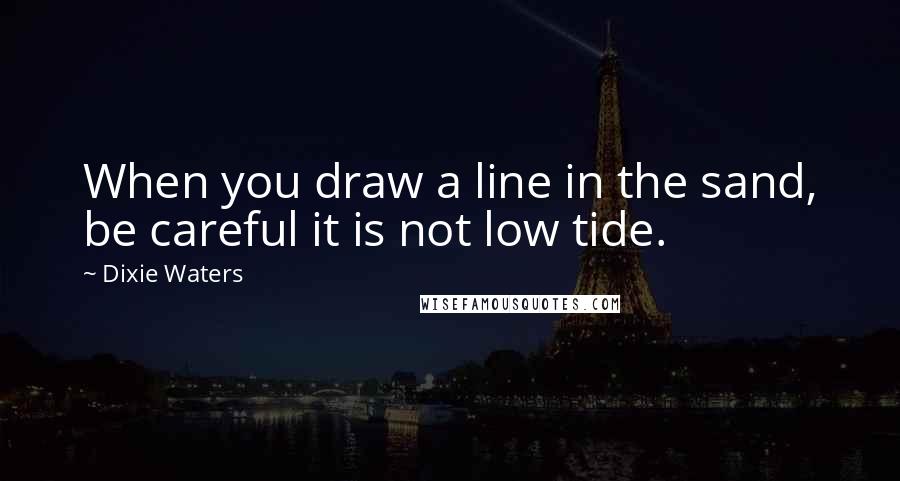 Dixie Waters Quotes: When you draw a line in the sand, be careful it is not low tide.