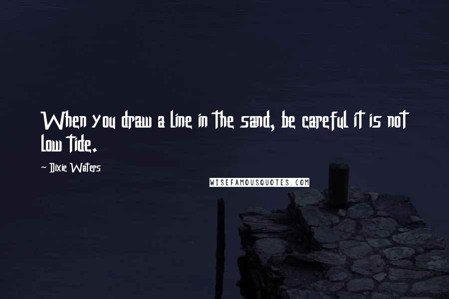 Dixie Waters Quotes: When you draw a line in the sand, be careful it is not low tide.