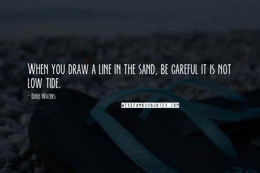 Dixie Waters Quotes: When you draw a line in the sand, be careful it is not low tide.
