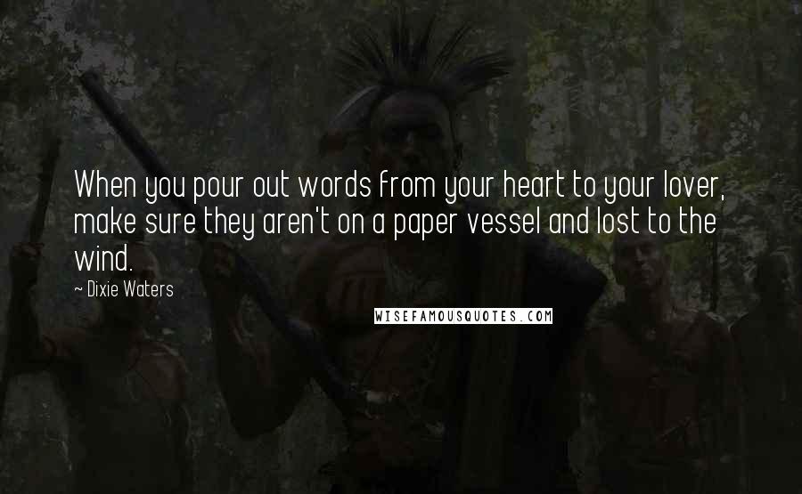 Dixie Waters Quotes: When you pour out words from your heart to your lover, make sure they aren't on a paper vessel and lost to the wind.