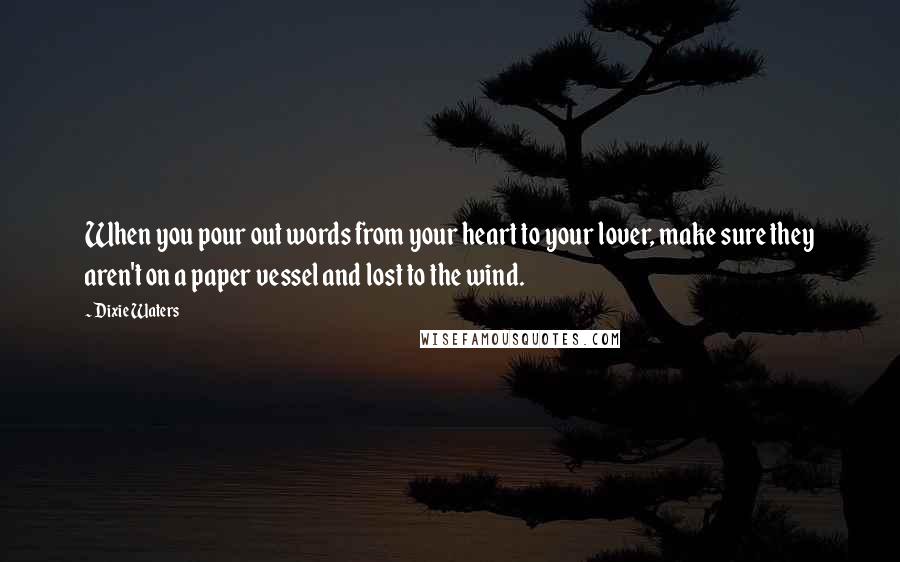 Dixie Waters Quotes: When you pour out words from your heart to your lover, make sure they aren't on a paper vessel and lost to the wind.