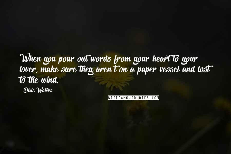 Dixie Waters Quotes: When you pour out words from your heart to your lover, make sure they aren't on a paper vessel and lost to the wind.