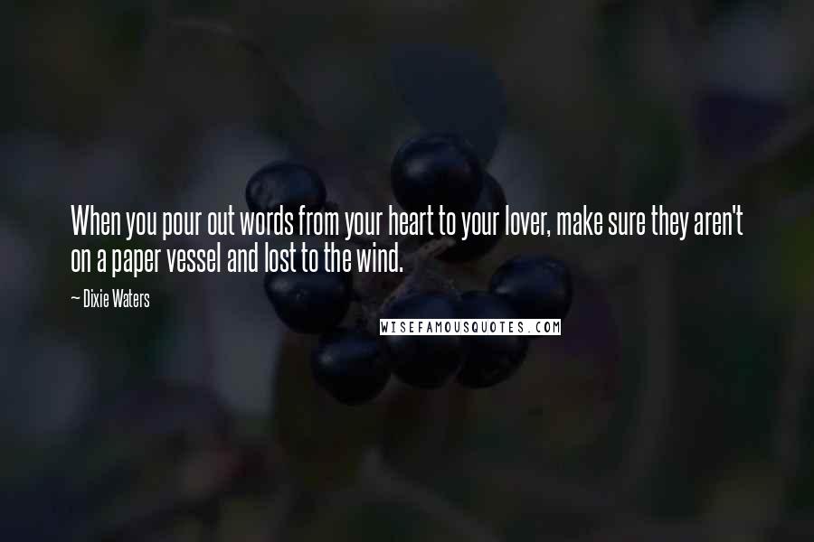 Dixie Waters Quotes: When you pour out words from your heart to your lover, make sure they aren't on a paper vessel and lost to the wind.