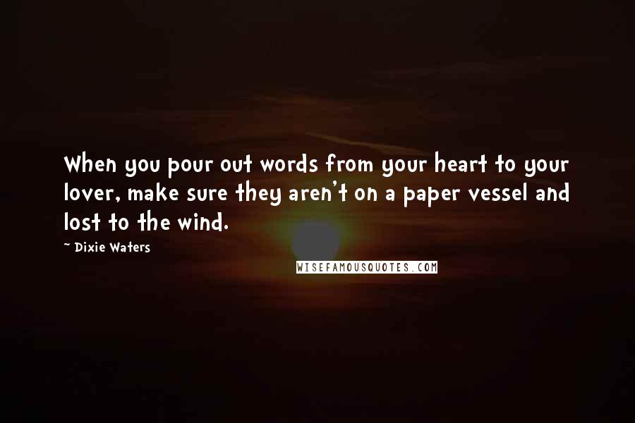 Dixie Waters Quotes: When you pour out words from your heart to your lover, make sure they aren't on a paper vessel and lost to the wind.