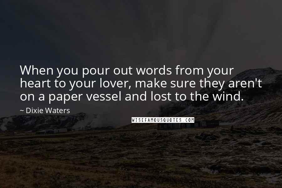 Dixie Waters Quotes: When you pour out words from your heart to your lover, make sure they aren't on a paper vessel and lost to the wind.