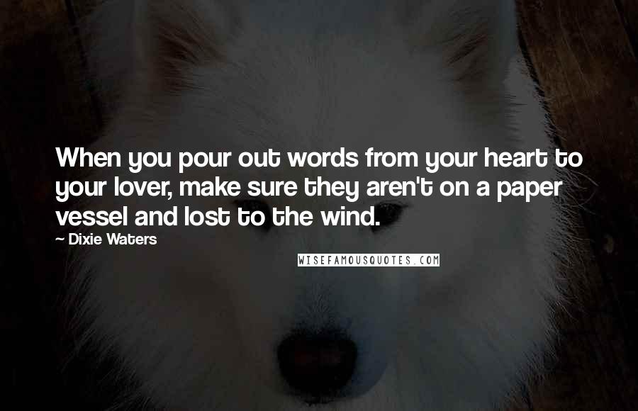 Dixie Waters Quotes: When you pour out words from your heart to your lover, make sure they aren't on a paper vessel and lost to the wind.