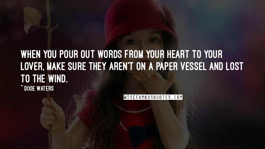 Dixie Waters Quotes: When you pour out words from your heart to your lover, make sure they aren't on a paper vessel and lost to the wind.