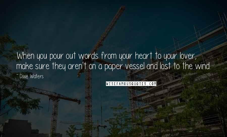 Dixie Waters Quotes: When you pour out words from your heart to your lover, make sure they aren't on a paper vessel and lost to the wind.