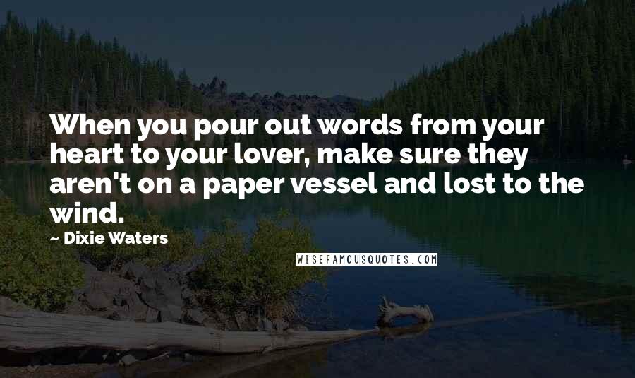 Dixie Waters Quotes: When you pour out words from your heart to your lover, make sure they aren't on a paper vessel and lost to the wind.