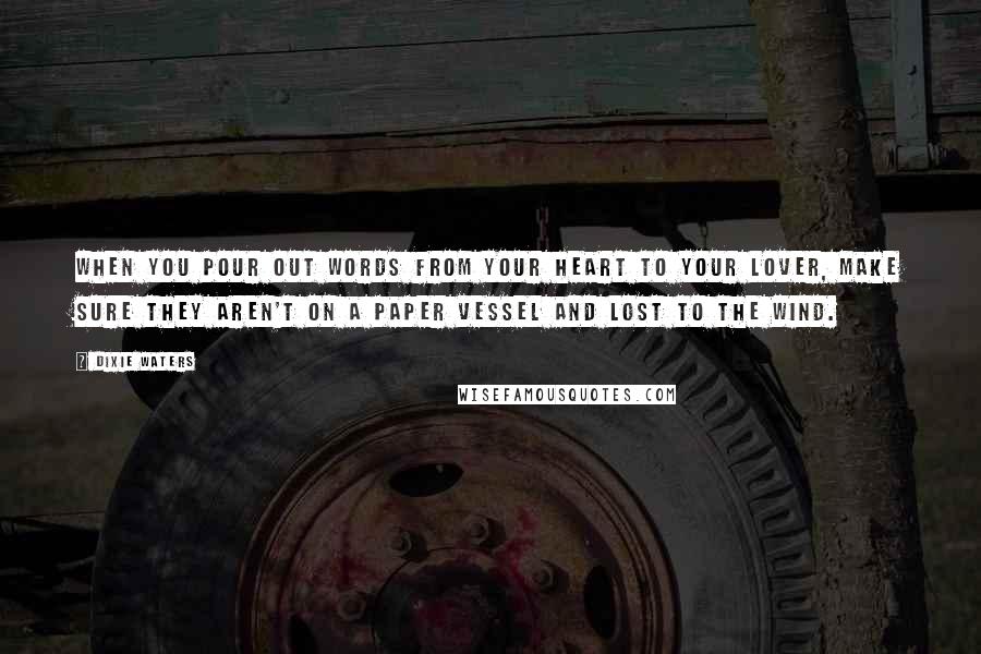 Dixie Waters Quotes: When you pour out words from your heart to your lover, make sure they aren't on a paper vessel and lost to the wind.