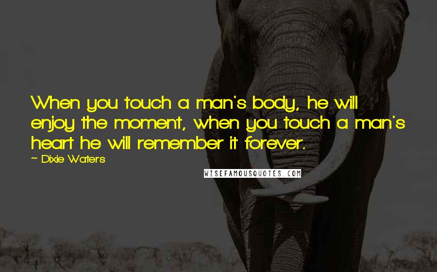 Dixie Waters Quotes: When you touch a man's body, he will enjoy the moment, when you touch a man's heart he will remember it forever.