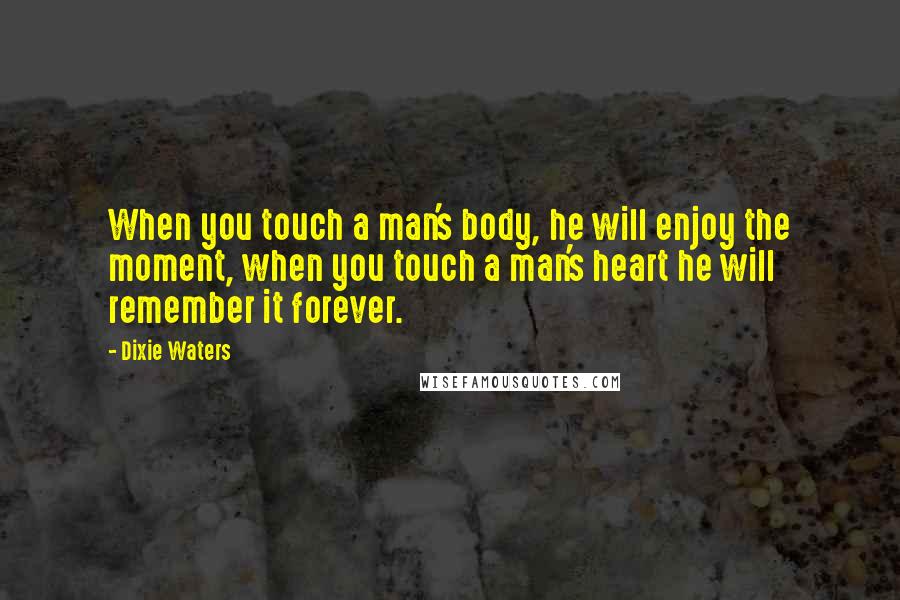 Dixie Waters Quotes: When you touch a man's body, he will enjoy the moment, when you touch a man's heart he will remember it forever.