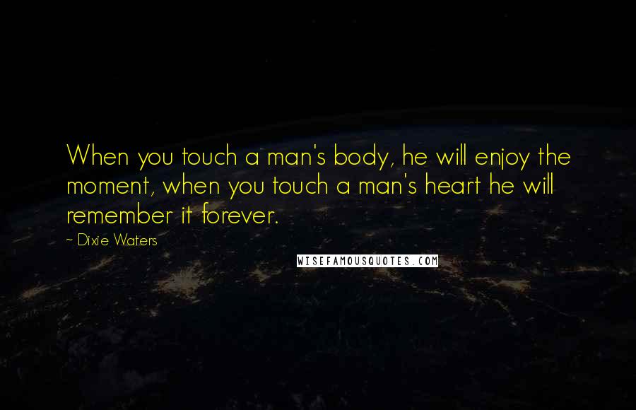 Dixie Waters Quotes: When you touch a man's body, he will enjoy the moment, when you touch a man's heart he will remember it forever.