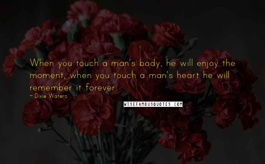 Dixie Waters Quotes: When you touch a man's body, he will enjoy the moment, when you touch a man's heart he will remember it forever.