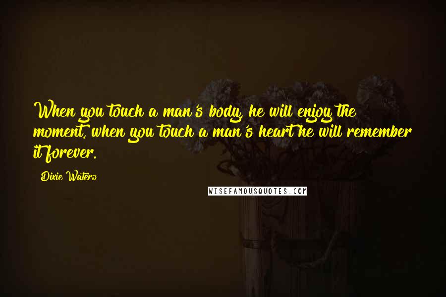 Dixie Waters Quotes: When you touch a man's body, he will enjoy the moment, when you touch a man's heart he will remember it forever.