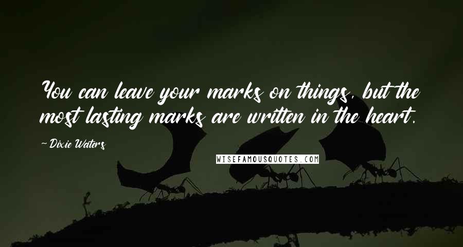 Dixie Waters Quotes: You can leave your marks on things, but the most lasting marks are written in the heart.