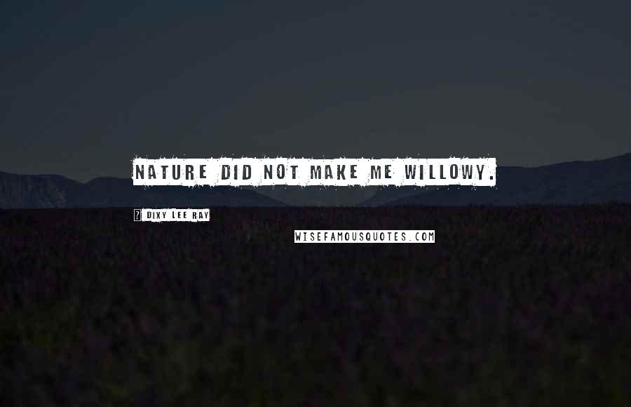Dixy Lee Ray Quotes: Nature did not make me willowy.