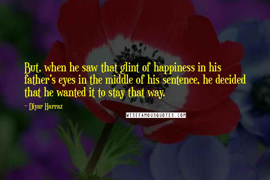 Diyar Harraz Quotes: But, when he saw that glint of happiness in his father's eyes in the middle of his sentence, he decided that he wanted it to stay that way.