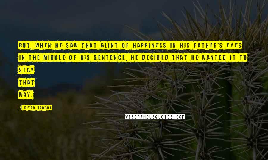 Diyar Harraz Quotes: But, when he saw that glint of happiness in his father's eyes in the middle of his sentence, he decided that he wanted it to stay that way.