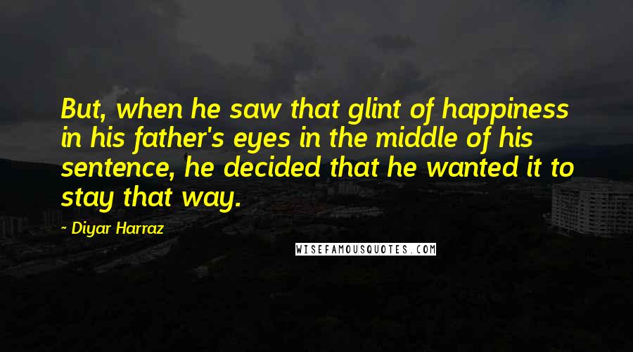 Diyar Harraz Quotes: But, when he saw that glint of happiness in his father's eyes in the middle of his sentence, he decided that he wanted it to stay that way.