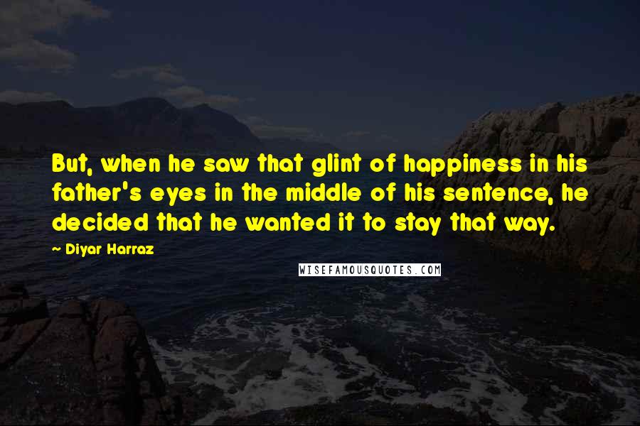 Diyar Harraz Quotes: But, when he saw that glint of happiness in his father's eyes in the middle of his sentence, he decided that he wanted it to stay that way.