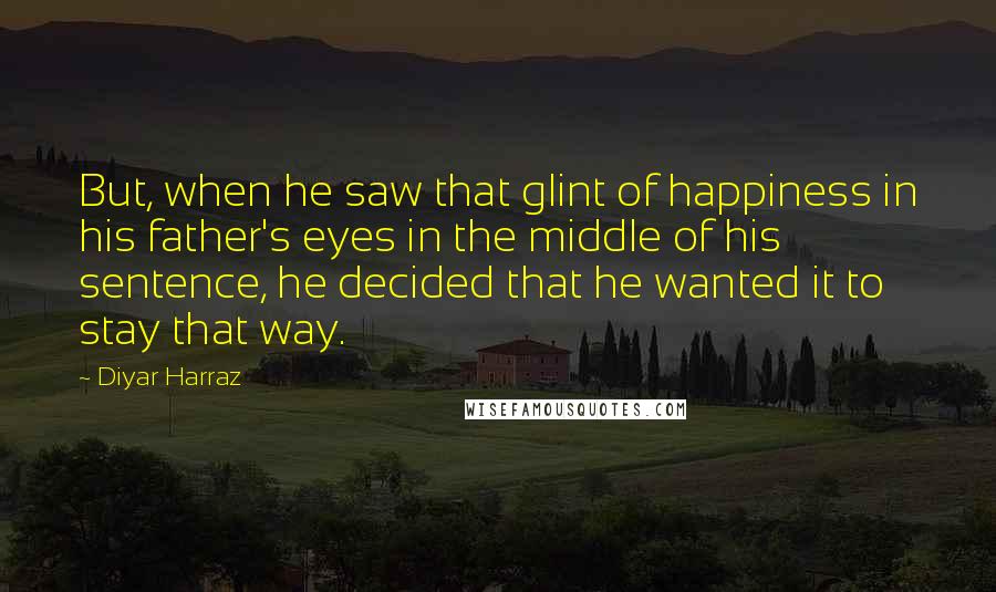 Diyar Harraz Quotes: But, when he saw that glint of happiness in his father's eyes in the middle of his sentence, he decided that he wanted it to stay that way.