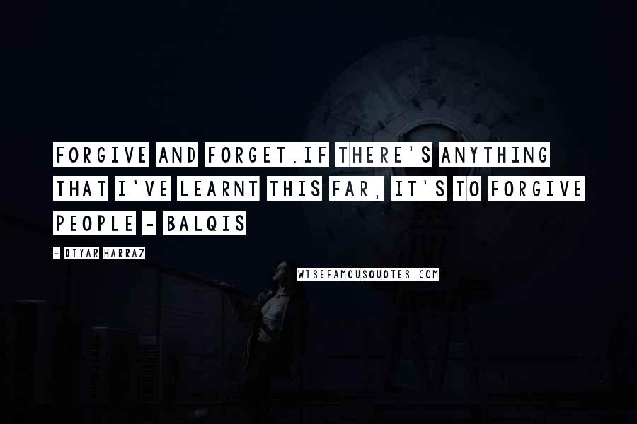 Diyar Harraz Quotes: Forgive and forget.If there's anything that I've learnt this far, it's to forgive people - Balqis